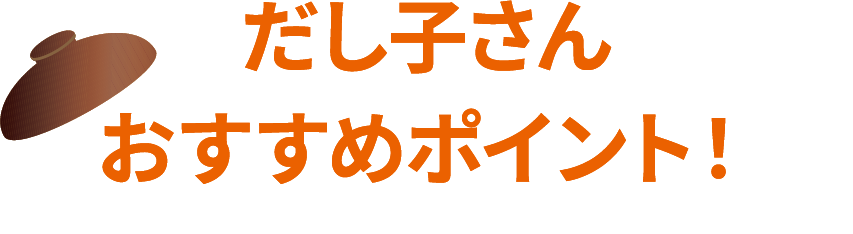 だし子さんおすすめポイント!