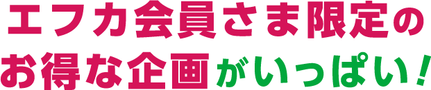 エフカ会員さま限定のお得な企画がいっぱい!